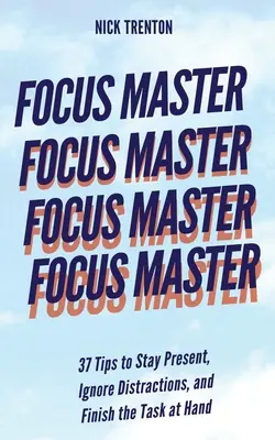 Maestro de la concentración: 37 consejos para estar presente, ignorar las distracciones y terminar la tarea que tienes entre manos - Focus Master: 37 Tips to Stay Present, Ignore Distractions, and Finish the Task at Hand