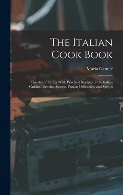 El libro de cocina italiana: El Arte de Comer Bien, Recetas Prácticas de la Cocina Italiana, Pasteles, Dulces, Delicias Congeladas y Jarabes - The Italian Cook Book: The Art of Eating Well, Practical Recipes of the Italian Cuisine, Pastries, Sweets, Frozen Delicacies, and Syrups