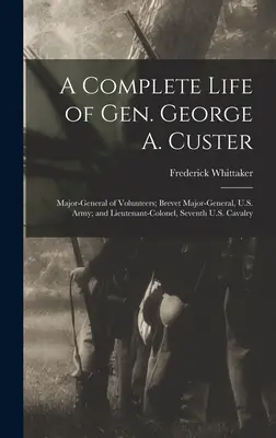 Vida completa del General George A. Custer: Mayor General de Voluntarios; Brevet Mayor General, Ejército de los Estados Unidos; y Teniente Coronel, Séptimo de Caballería de los Estados Unidos - A Complete Life of Gen. George A. Custer: Major-General of Volunteers; Brevet Major-General, U.S. Army; and Lieutenant-Colonel, Seventh U.S. Cavalry