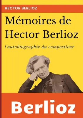 Mmoires de Hector Berlioz: l'autobiographie du clbre compositeur franais