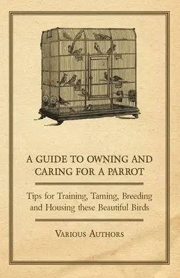 Guía para tener y cuidar un loro - Consejos para adiestrar, domesticar, criar y alojar a estas hermosas aves - A Guide to Owning and Caring for a Parrot - Tips for Training, Taming, Breeding and Housing these Beautiful Birds