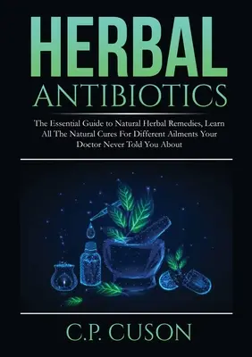 Herbal Antibiotics: La Guía Esencial De Remedios Naturales A Base De Hierbas, Aprende Todas Las Curas Naturales Para Diferentes Dolencias Que Tu Médico Nunca T - Herbal Antibiotics: The Essential Guide to Natural Herbal Remedies, Learn All The Natural Cures For Different Ailments Your Doctor Never T