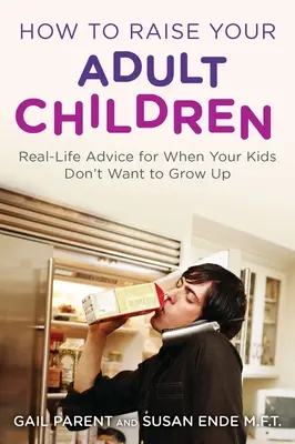 Cómo educar a tus hijos adultos: Consejos de la vida real para cuando tus hijos no quieren crecer - How to Raise Your Adult Children: Real-Life Advice for When Your Kids Don't Want to Grow Up