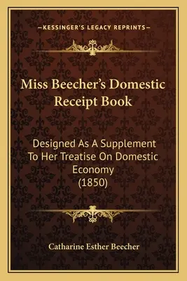 Libro de recibos domésticos de la Srta. Beecher: Diseñado como suplemento a su tratado sobre economía doméstica (1850) - Miss Beecher's Domestic Receipt Book: Designed as a Supplement to Her Treatise on Domestic Economy (1850)