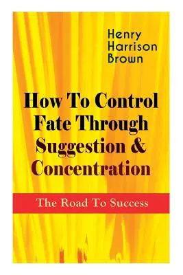 Cómo controlar el destino mediante la sugestión y la concentración: El camino hacia el éxito: conviértete en el dueño de tu propio destino y siente el poder positivo de la concentración. - How To Control Fate Through Suggestion & Concentration: The Road To Success: Become the Master of Your Own Destiny and Feel the Positive Power of Focu