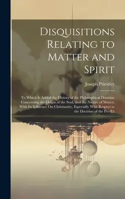 Disquisiciones relativas a la materia y al espíritu: A los que se añade la Historia de la Doctrina Filosófica sobre el Origen del Alma y la Na - Disquisitions Relating to Matter and Spirit: To Which Is Added the History of the Philosophical Doctrine Concerning the Origin of the Soul, and the Na