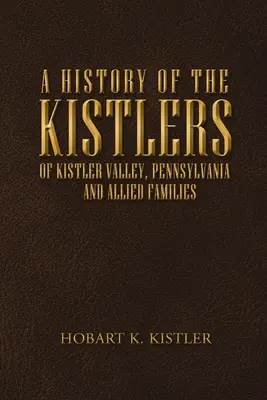 Historia de los Kistlers de Kistler Valley, Pennsylvania: Y Familias Aliadas - A History of the Kistlers of Kistler Valley, Pennsylvania: And Allied Families