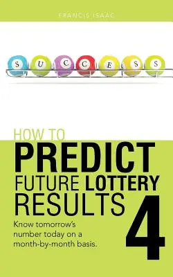 Cómo Predecir los Resultados Futuros de la Lotería Libro 4: Conozca Hoy el Número de Mañana Mes a Mes. - How to Predict Future Lottery Results Book 4: Know Tomorrow's Number Today on a Month-By-Month Basis.