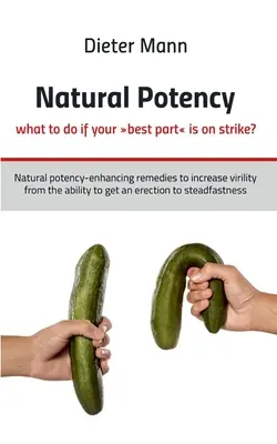 Potencia natural - ¿qué hacer si su mejor parte está en huelga?: Remedios naturales que aumentan la potencia para aumentar la virilidad desde la capacidad de conseguir una erección - Natural potency - what to do if your best part is on strike?: Natural potency-enhancing remedies to increase virility from the ability to get an erect