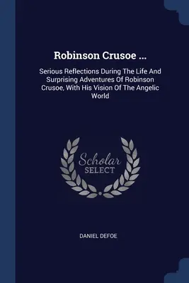 Robinson Crusoe ...: Serias Reflexiones Durante La Vida Y Sorprendentes Aventuras De Robinson Crusoe, Con Su Visión Del Mundo Angélico - Robinson Crusoe ...: Serious Reflections During The Life And Surprising Adventures Of Robinson Crusoe, With His Vision Of The Angelic World