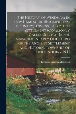 Historia de Windham en New Hampshire (Rockingham Country). 1719-1883. A Scotch Settlement (commonly Called Scotch-Irish), Embracing Nearly one Thir - The History of Windham in New Hampshire (Rockingham Country). 1719-1883. A Scotch Settlement (commonly Called Scotch-Irish), Embracing Nearly one Thir