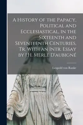 Una historia del papado, política y eclesiástica, en los siglos XVI y XVII, tr. con un ensayo intr. Ensayo de J.H. Merle D'aubign - A History of the Papacy, Political and Ecclesiastical, in the Sixteenth and Seventeenth Centuries, Tr. With an Intr. Essay by J.H. Merle D'aubign