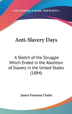 Anti-Slavery Days: Un esbozo de la lucha que acabó con la abolición de la esclavitud en Estados Unidos (1884) - Anti-Slavery Days: A Sketch of the Struggle Which Ended in the Abolition of Slavery in the United States (1884)