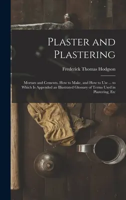 Yeso y enlucido: Morteros y cementos, cómo hacerlos y cómo usarlos ... al que se adjunta un glosario ilustrado de los términos utilizados en la escayola. - Plaster and Plastering: Mortars and Cements, How to Make, and How to Use ... to Which Is Appended an Illustrated Glossary of Terms Used in Pla