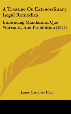 A Treatise On Extraordinary Legal Remedies: Abarcando Mandamus, Quo Warranto y Prohibición (1874) - A Treatise On Extraordinary Legal Remedies: Embracing Mandamus, Quo Warranto, And Prohibition (1874)