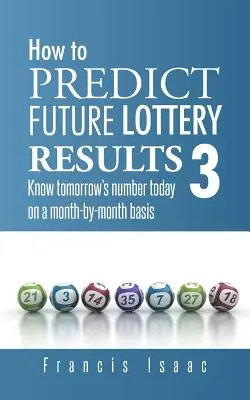 Cómo Predecir los Resultados Futuros de la Lotería Libro 3: Conozca Hoy el Número de Mañana Mes a Mes. - How to Predict Future Lottery Results Book 3: Know Tomorrow's Number Today on a Month-By-Month Basis
