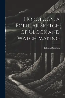 Horology, a Popular Sketch of Clock and Watch Making (Horología, un esbozo popular de la relojería) - Horology, a Popular Sketch of Clock and Watch Making