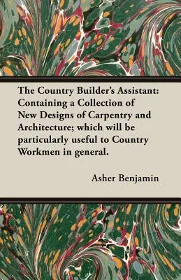 El Asistente del Constructor Rural: Contiene una Colección de Nuevos Diseños de Carpintería y Arquitectura; que serán particularmente útiles para los constructores rurales. - The Country Builder's Assistant: Containing a Collection of New Designs of Carpentry and Architecture; which will be particularly useful to Country Wo