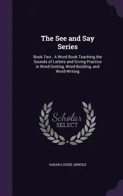 The See and Say Series: Book Two: A Word Book Teaching the Sounds of Letters and Giving Practice in Word-Getting, Word-Building, and Word-Writ