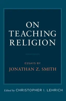 Sobre la enseñanza de la religión: Ensayos de Jonathan Z. Smith - On Teaching Religion: Essays by Jonathan Z. Smith