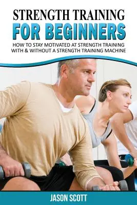 Entrenamiento de fuerza para principiantes: Una Guía Para Ponerse En Forma Fácilmente ¡Ya! - Strength Training for Beginners: A Start Up Guide to Getting in Shape Easily Now!