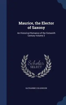 Mauricio, el Elector de Sajonia: Un romance histórico del siglo XVI - Volumen 2 - Maurice, the Elector of Saxony: An Historical Romance of the Sixteenth Century Volume 2