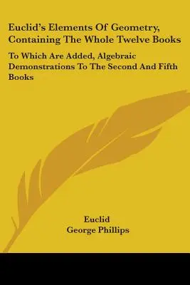 Elementos de geometría de Euclides, que contiene los doce libros completos: A los que se añaden demostraciones algebraicas en los libros segundo y quinto - Euclid's Elements Of Geometry, Containing The Whole Twelve Books: To Which Are Added, Algebraic Demonstrations To The Second And Fifth Books