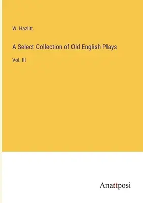 Colección selecta de obras inglesas antiguas: Vol. III - A Select Collection of Old English Plays: Vol. III