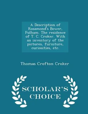 Una descripción de Rosamond's Bower, Fulham. la residencia de T. C. Croker. con un inventario de los cuadros, muebles, curiosidades, etc. - Scholar's - A Description of Rosamond's Bower, Fulham. the Residence of T. C. Croker. with an Inventory of the Pictures, Furniture, Curiosities, Etc. - Scholar's