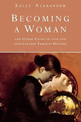 Convertirse en mujer: Y otros ensayos sobre la historia feminista de los siglos XIX y XX - Becoming a Woman: And Other Essays in 19th and 20th Century Feminist History