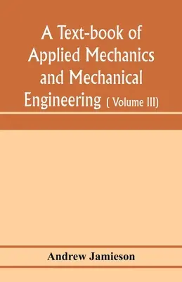 Un libro de texto de mecánica aplicada e ingeniería mecánica; especialmente concebido para el uso de los ingenieros que obtienen el título de ingeniero civil. - A text-book of applied mechanics and mechanical engineering; Specially arranged for the use of engineers qualifying for the institution of civil Engin