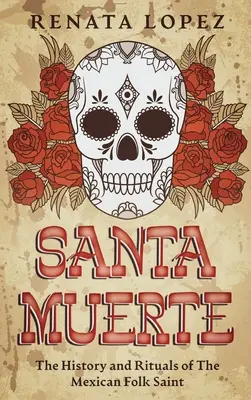 Santa Muerte: Historia y Rituales de la Santa Mexicana - Santa Muerte: The History and Rituals of the Mexican Folk Saint