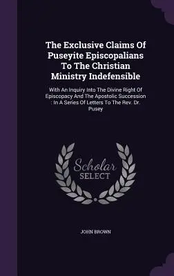 Las pretensiones exclusivas de los episcopales de Pusey al ministerio cristiano son indefendibles: Con una investigación sobre el derecho divino del episcopado y la apo - The Exclusive Claims Of Puseyite Episcopalians To The Christian Ministry Indefensible: With An Inquiry Into The Divine Right Of Episcopacy And The Apo