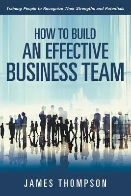 Cómo crear un equipo empresarial eficaz: Cómo formar a las personas para que reconozcan sus puntos fuertes y su potencial - How to Build an Effective Business Team: Training People to Recognize Their Strengths and Potentials