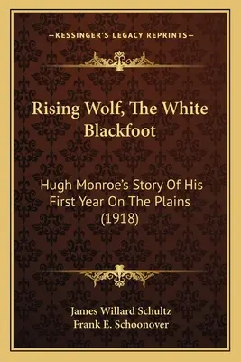 Rising Wolf, The White Blackfoot: La historia de Hugh Monroe sobre su primer año en las llanuras (1918) - Rising Wolf, The White Blackfoot: Hugh Monroe's Story Of His First Year On The Plains (1918)