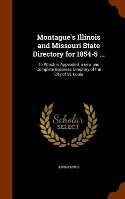 Directorio estatal de Illinois y Missouri de Montague para 1854-5 ...: A la que se adjunta un nuevo y completo directorio comercial de la ciudad de St. - Montague's Illinois and Missouri State Directory for 1854-5 ...: To Which is Appended, a new and Complete Business Directory of the City of St. Louis