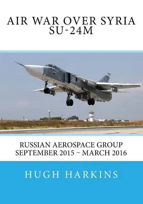 Guerra aérea sobre Siria - Su-24M: Grupo aeroespacial ruso septiembre de 2015 - marzo de 2016 - Air War over Syria - Su-24M: Russian Aerospace Group September 2015 - March 2016