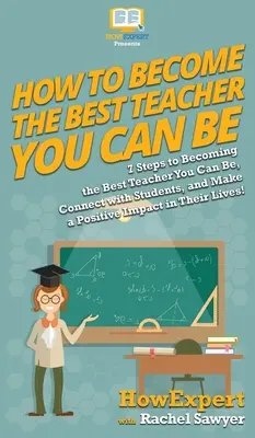 Cómo convertirse en el mejor profesor que puede ser: 7 pasos para convertirse en el mejor profesor que puede ser, conectar con los estudiantes, y hacer un impacto positivo en su - How To Become The Best Teacher You Can Be: 7 Steps to Becoming the Best Teacher You Can Be, Connect with Students, and Make a Positive Impact in Their