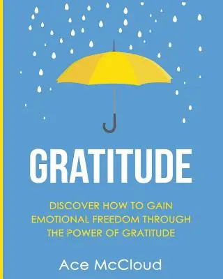 Gratitud: Descubra Cómo Obtener Libertad Emocional A Través Del Poder De La Gratitud - Gratitude: Discover How To Gain Emotional Freedom Through The Power Of Gratitude