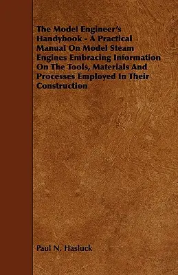 Manual del maquinista de maquetas - Manual práctico de maquetas de motores de vapor con información sobre las herramientas, los materiales y los procesos empleados en la construcción de maquetas de motores de vapor. - The Model Engineer's Handybook - A Practical Manual on Model Steam Engines Embracing Information on the Tools, Materials and Processes Employed in The