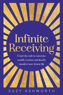 Recepción infinita: Descifra el código de la creación de riqueza consciente y manifiesta por fin la vida de tus sueños - Infinite Receiving: Crack the Code to Conscious Wealth Creation and Finally Manifest Your Dream Life