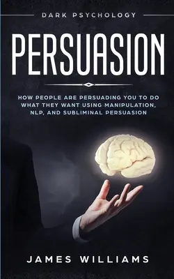 Persuasión: Psicología Oscura - Cómo la Gente te Influye para que Hagas lo que Quieren Usando Manipulación, PNL y Persuasión Subliminal - Persuasion: Dark Psychology - How People are Influencing You to do What They Want Using Manipulation, NLP, and Subliminal Persuasi