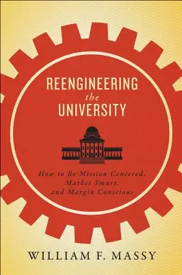 Reingeniería de la universidad: Cómo centrarse en la misión, ser inteligente con el mercado y tener en cuenta los márgenes - Reengineering the University: How to Be Mission Centered, Market Smart, and Margin Conscious