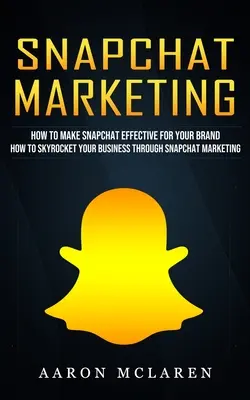 Snapchat Marketing: Cómo hacer que Snapchat sea eficaz para su marca (Cómo disparar su negocio a través del marketing de Snapchat) - Snapchat Marketing: How to Make Snapchat Effective for Your Brand (How to Skyrocket Your Business Through Snapchat Marketing)