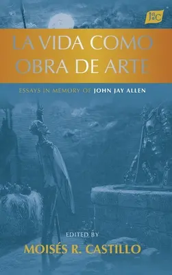 La vida como obra de arte: Ensayos en memoria de John Jay Allen - La vida como obra de arte: Essays in Memory of John Jay Allen