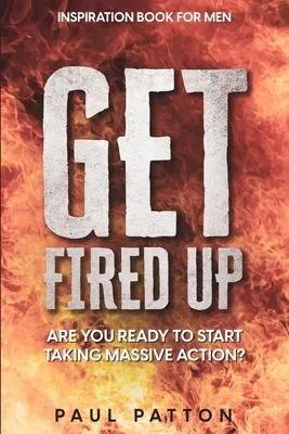 Inspiración para hombres: ¡Enciéndete! ¿Estás preparado para pasar a la acción? - Inspiration For Men: Get Fired Up! Are You Ready To Start Taking Massive Action?