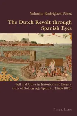 La revuelta holandesa a través de los ojos españoles: el yo y el otro en los textos históricos y literarios de la España del Siglo de Oro (1548-1673) - The Dutch Revolt Through Spanish Eyes: Self and Other in Historical and Literary Texts of Golden Age Spain (C. 1548-1673)