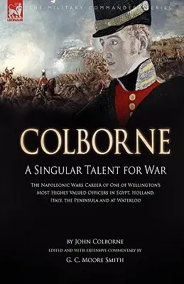 Colborne A Singular Talent for War: The Napoleonic Wars Career of One of Wellington's Most Highly Valued Officers in Egypt, Hol - Colborne: A Singular Talent for War: The Napoleonic Wars Career of One of Wellington's Most Highly Valued Officers in Egypt, Hol