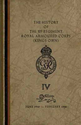 Historia del 107 Regimiento del Real Cuerpo Blindado (King's Own): Junio de 1940 a febrero de 1946 - The History of The 107 Regiment Royal Armoured Corps (King's Own): June 1940-February 1946