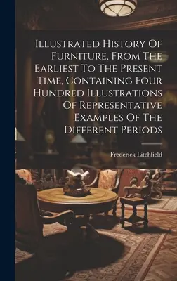 Historia ilustrada de los muebles, desde los primeros tiempos hasta la actualidad, que contiene cuatrocientas ilustraciones de ejemplos representativos de la dife - Illustrated History Of Furniture, From The Earliest To The Present Time, Containing Four Hundred Illustrations Of Representative Examples Of The Diffe